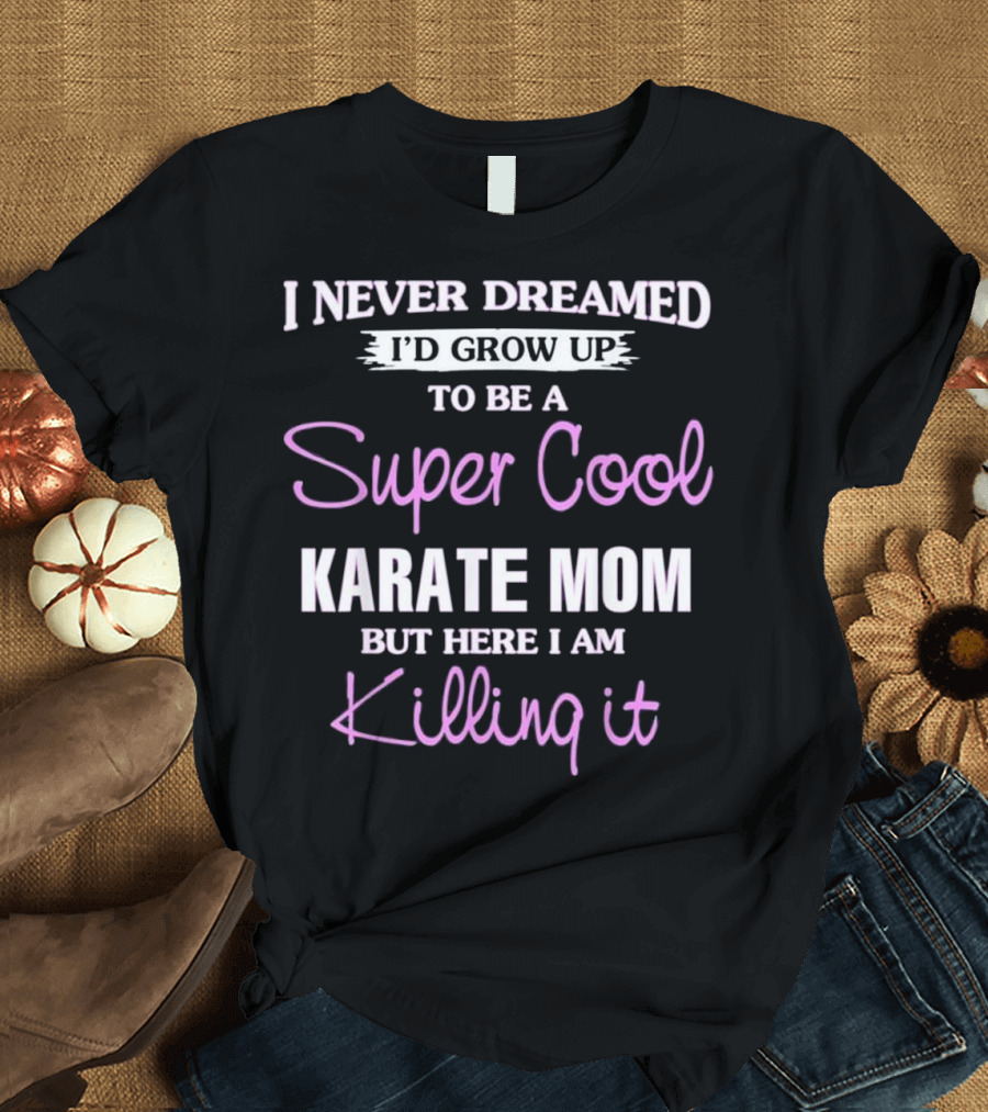 I Never Dreamed I’d Grow Up to Be a Super Cool Karate Mom But Here I Am Killing It T-Shirt