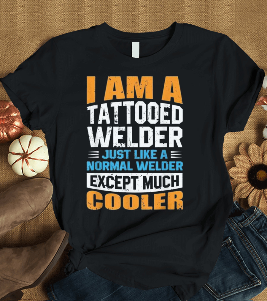 I Am a Tattooed Welder Just Like a Normal Welder Except Much Cooler T-Shirt
