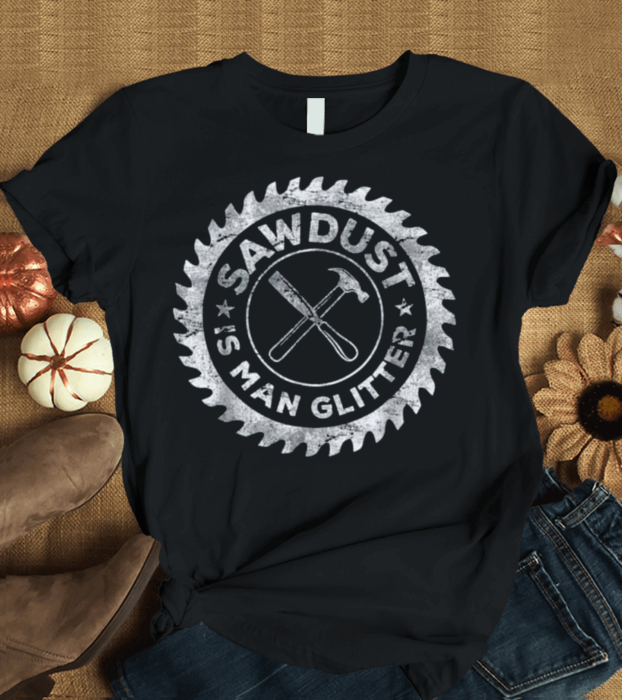Sawdust Is Man Glitter Circular Saw Blade Hammer Chisel T-Shirt