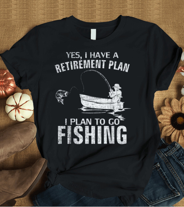 T-Shirt: Yes I Have a Retirement Plan I Plan to Go Fishing Fun T-Shirt Yes I Have a Retirement Plan I Plan to Go Fishing Fun T-Shirt