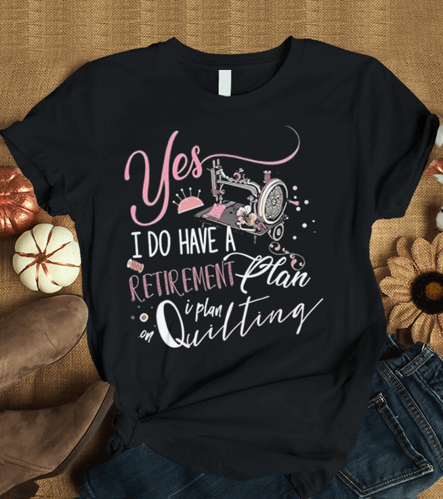 Yes I Do Have a Retirement Plan I Plan on Quilting Sewing Machine T-Shirt