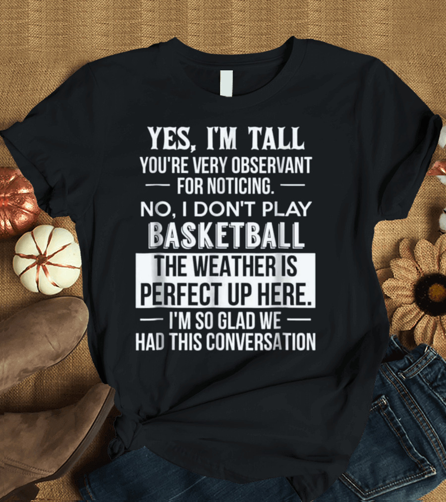 Yes I'm Tall You're Very Observant No I Don't Play Basketball The Weather Is Perfect Up Here I'm So Glad We Had This Conversation T-Shirt