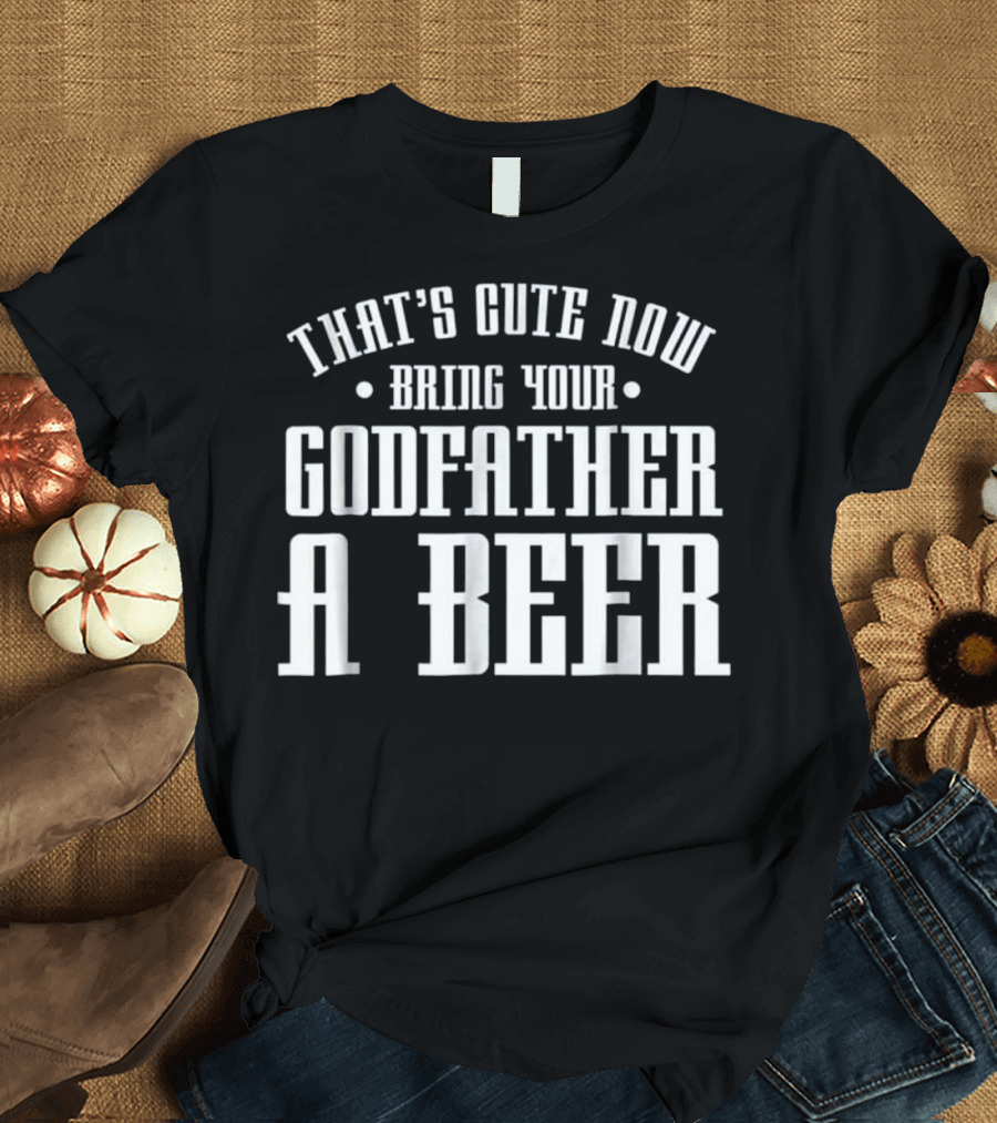 That's Cute Now Bring Your Godfather A Beer T-Shirt