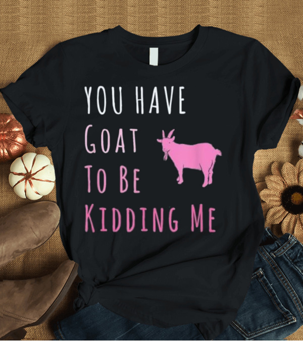 T-Shirt: You Have Goat To Be Kidding Me Pink Goat Humor T-Shirt You Have Goat To Be Kidding Me Pink Goat Humor T-Shirt
