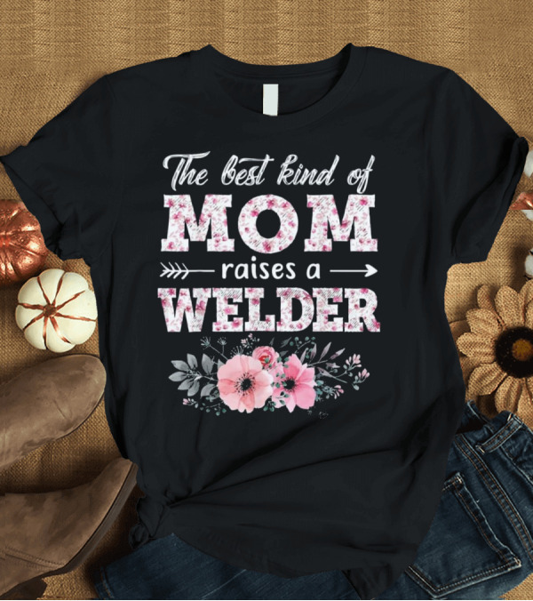 T-Shirt: The Best Kind Of Mom Raises A Welder Floral T-Shirt The Best Kind Of Mom Raises A Welder Floral T-Shirt