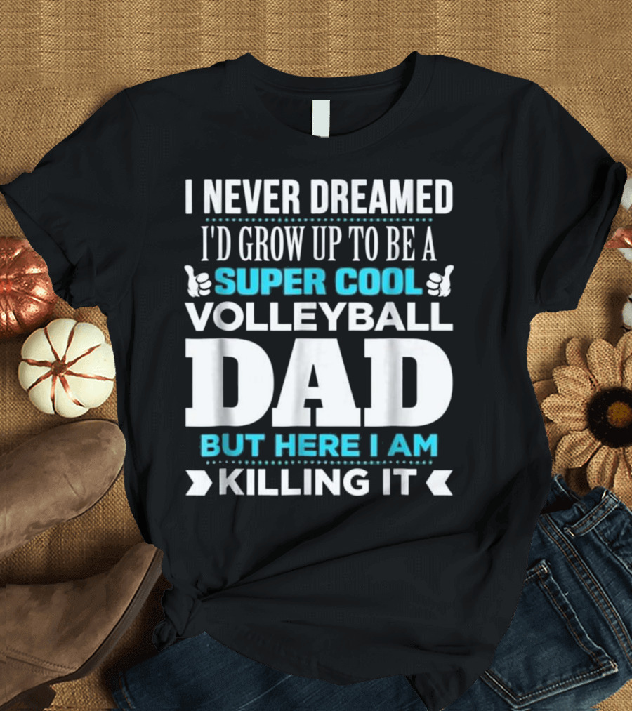 I Never Dreamed I'd Grow Up to Be a Super Cool Volleyball Dad But Here I Am Killing It T-Shirt