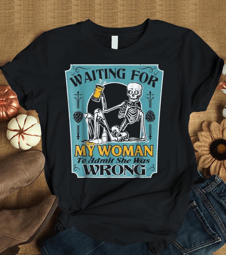 Waiting For My Woman To Admit She Was Wrong Skeleton Beer T-Shirt