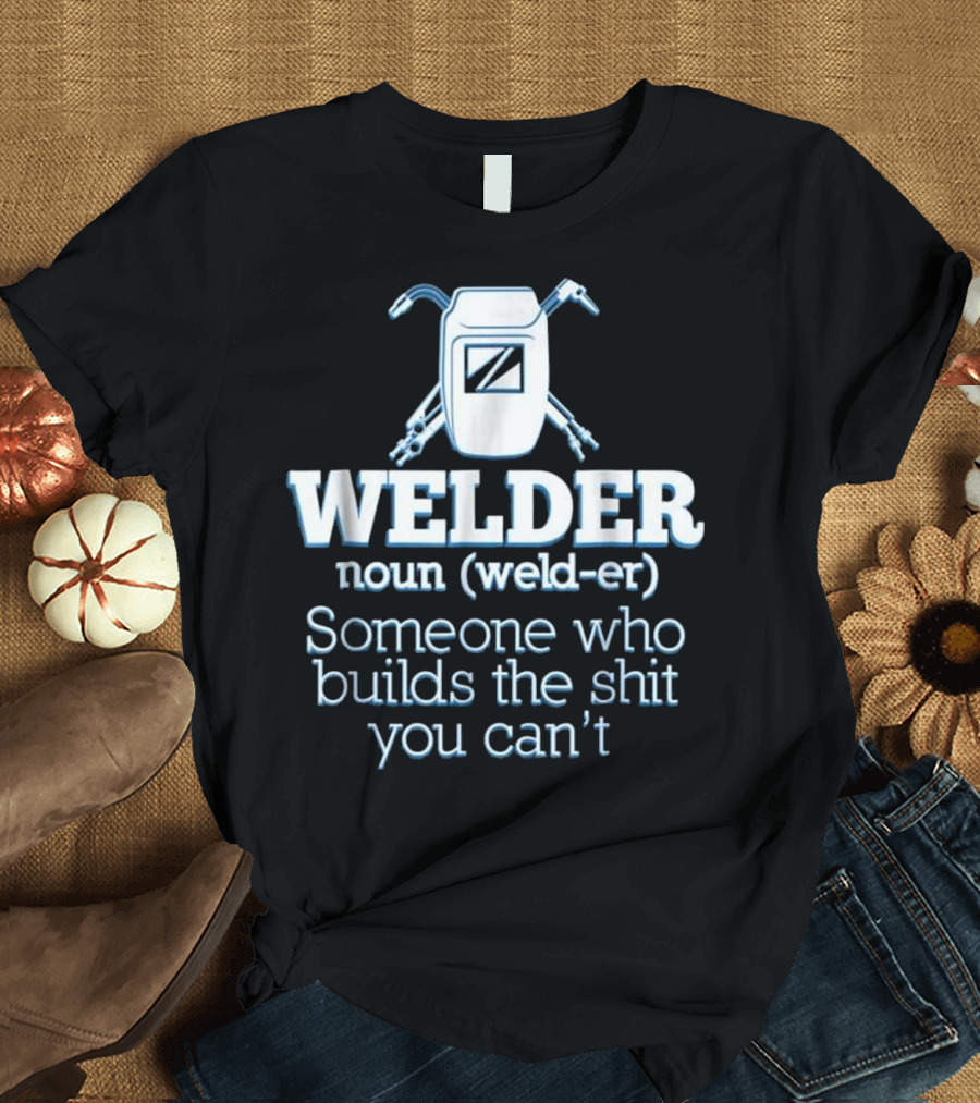 Welder Noun Definition Someone Who Builds the Stuff You Can’t T-Shirt