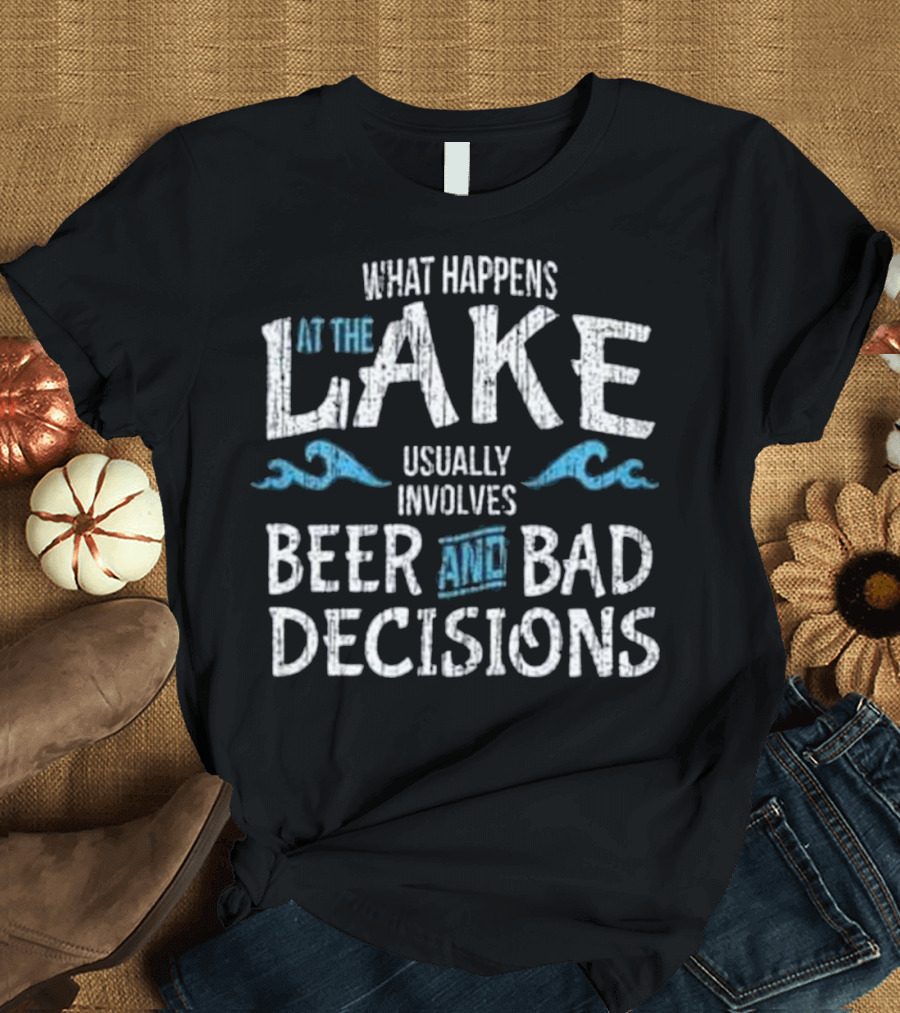 What Happens at the Lake Usually Involves Beer and Bad Decisions T-Shirt
