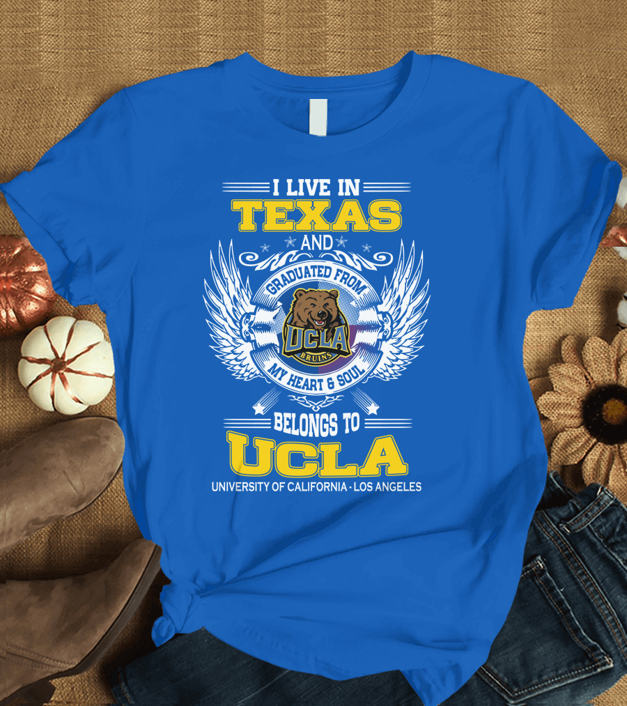 I Live in Texas and Graduated from UCLA Bruins My Heart and Soul Belongs to University of California Los Angeles T-Shirt