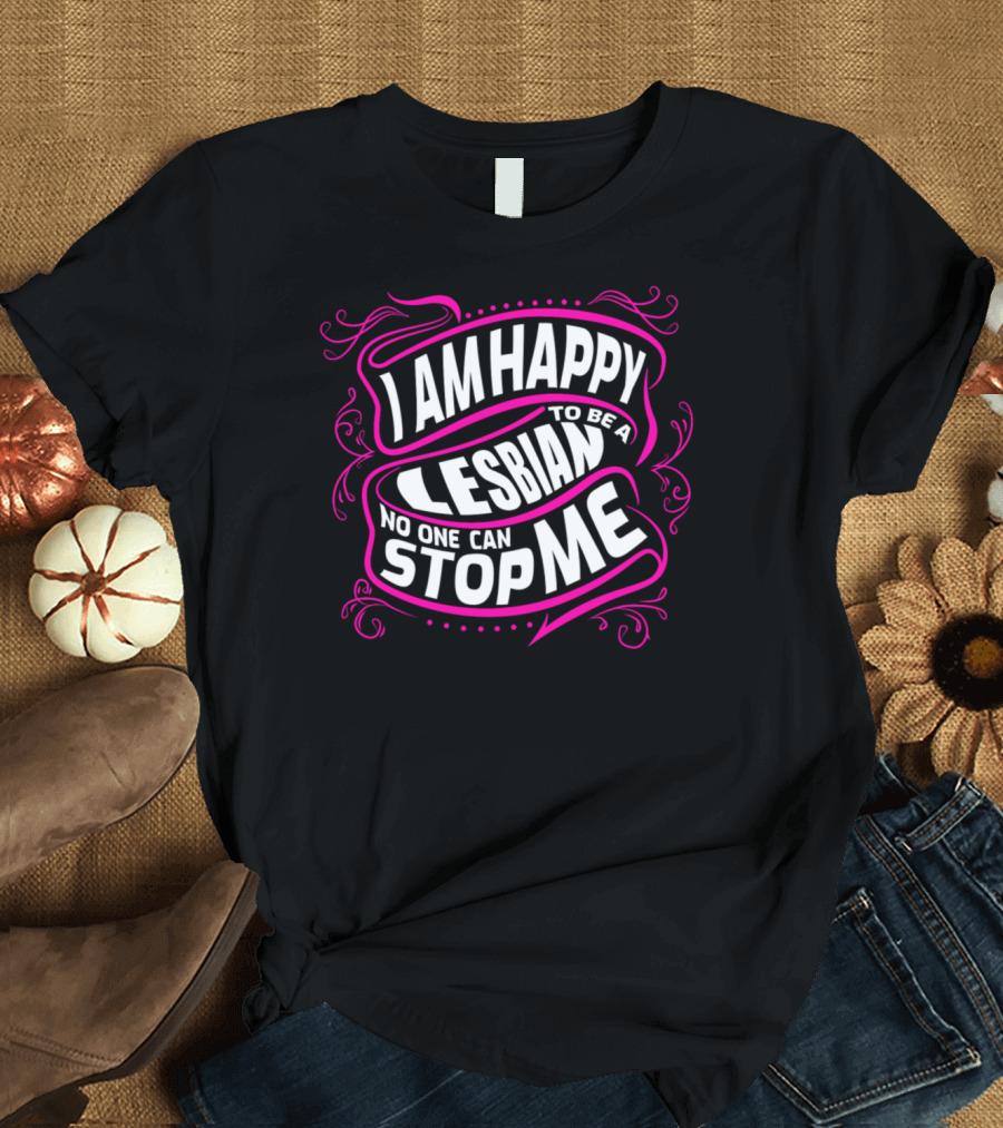 I Am Happy to Be a Lesbian No One Can Stop Me T-Shirt
