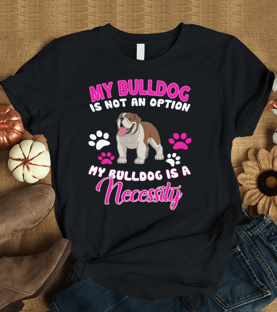 My Bulldog Is Not An Option My Bulldog Is A Necessity T-Shirt