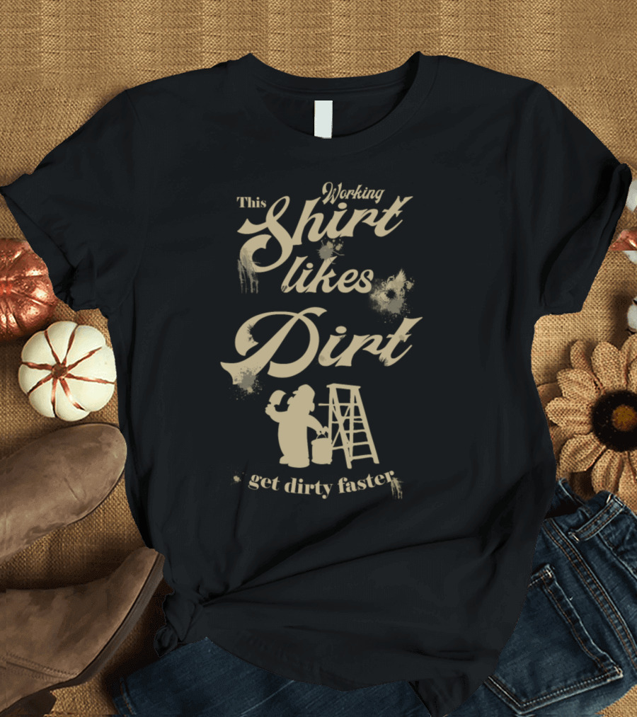 This Working Shirt Likes Dirt Get Dirty Faster T-Shirt