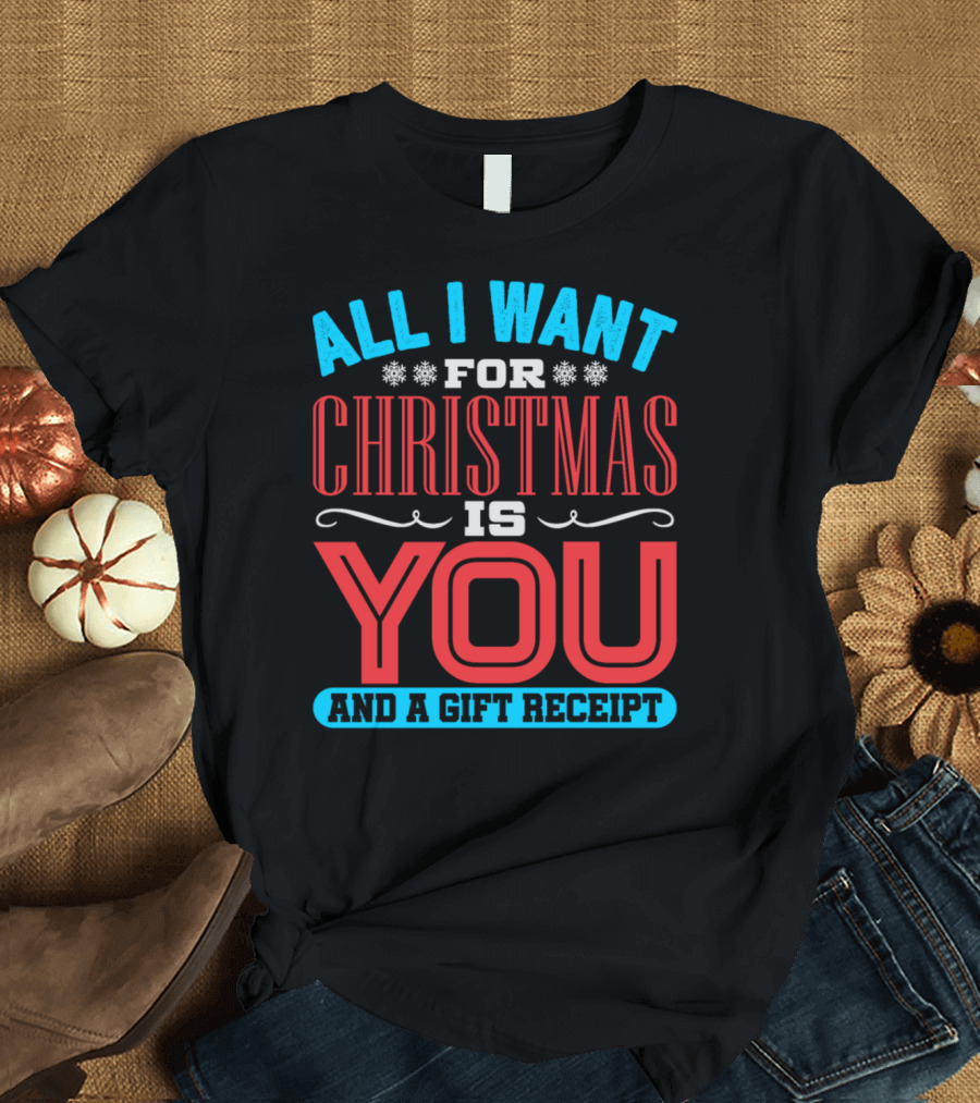 All I Want For Christmas Is You And A Gift Receipt T-Shirt