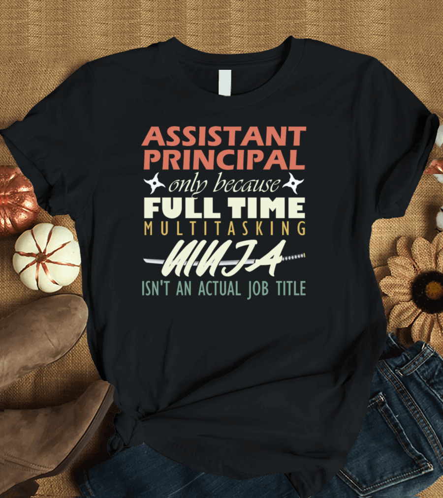 Assistant Principal Only Because Full Time Multitasking Ninja Isn't An Actual Job Title T-Shirt
