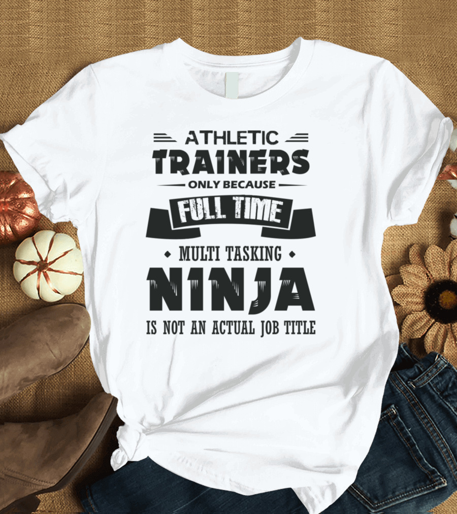 Athletic Trainers Only Because Full Time Multitasking Ninja Is Not an Actual Job Title T-Shirt