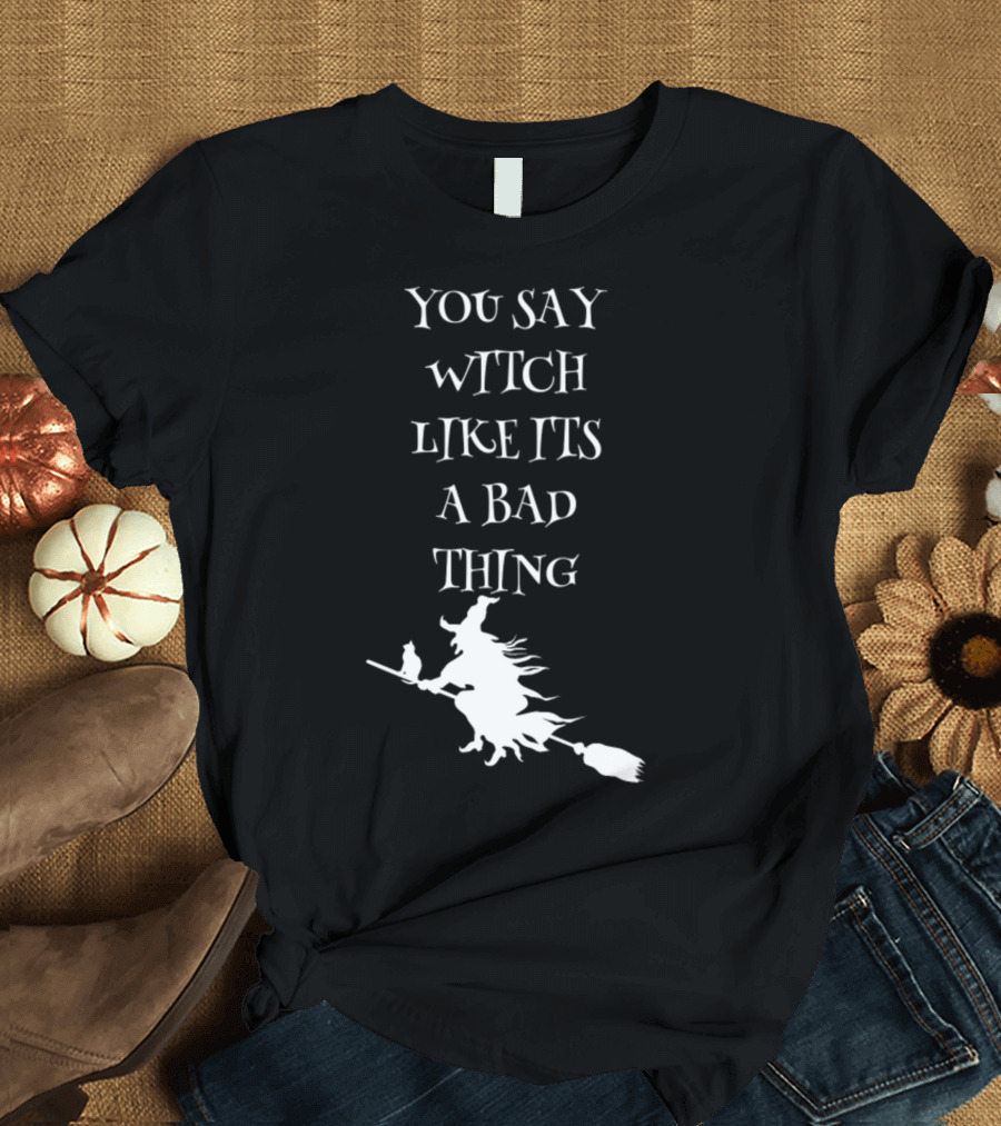You Say Witch Like Its A Bad Thing Broomstick T-Shirt