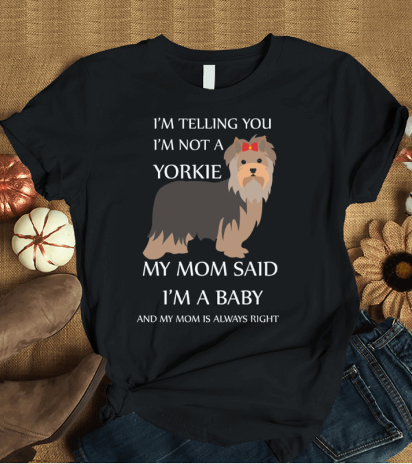 T-Shirt: I'M TELLING YOU I'M NOT A YORKIE MY MOM SAID I'M A BABY AND MY MOM IS ALWAYS RIGHT T-Shirt I'M TELLING YOU I'M NOT A YORKIE MY MOM SAID I'M A BABY AND MY MOM IS ALWAYS RIGHT T-Shirt