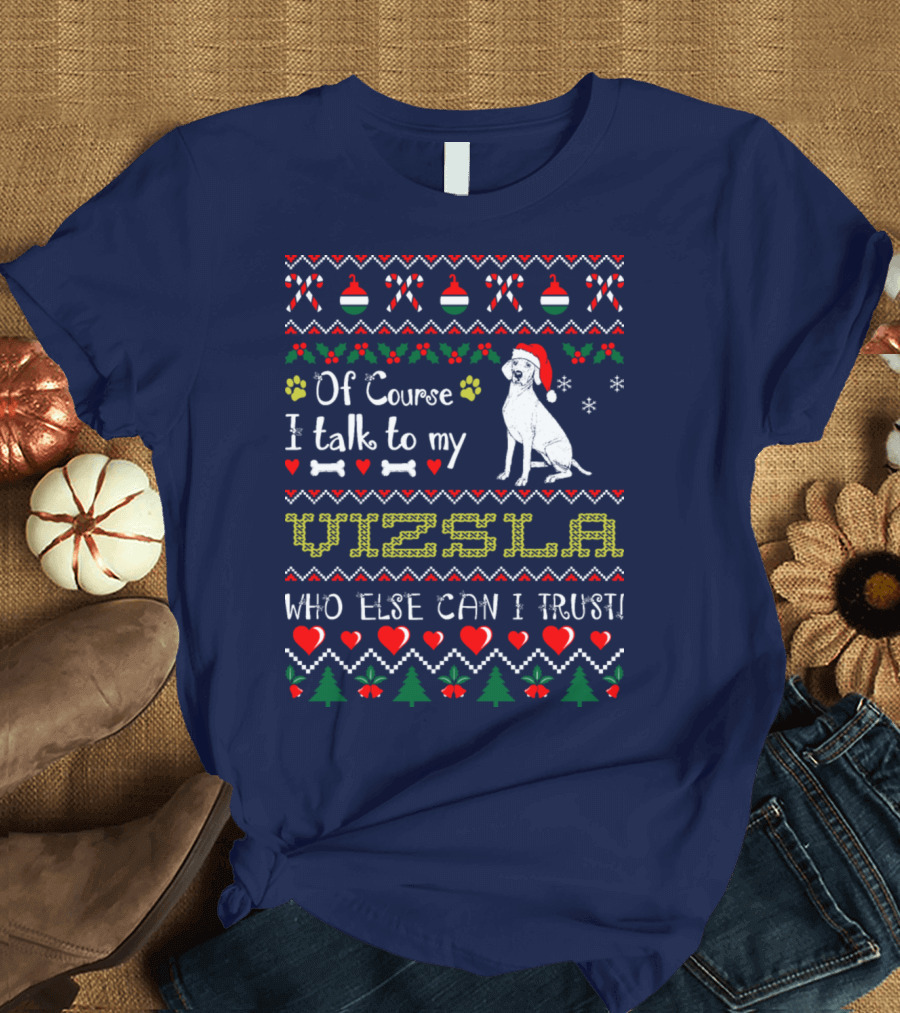 Of Course I Talk to My Vizsla Who Else Can I Trust Holiday T-Shirt