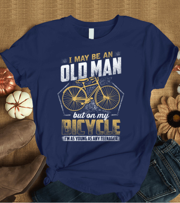 T-Shirt: I May Be an Old Man But on My Bicycle I'm as Young as Any Teenager T-Shirt I May Be an Old Man But on My Bicycle I'm as Young as Any Teenager T-Shirt