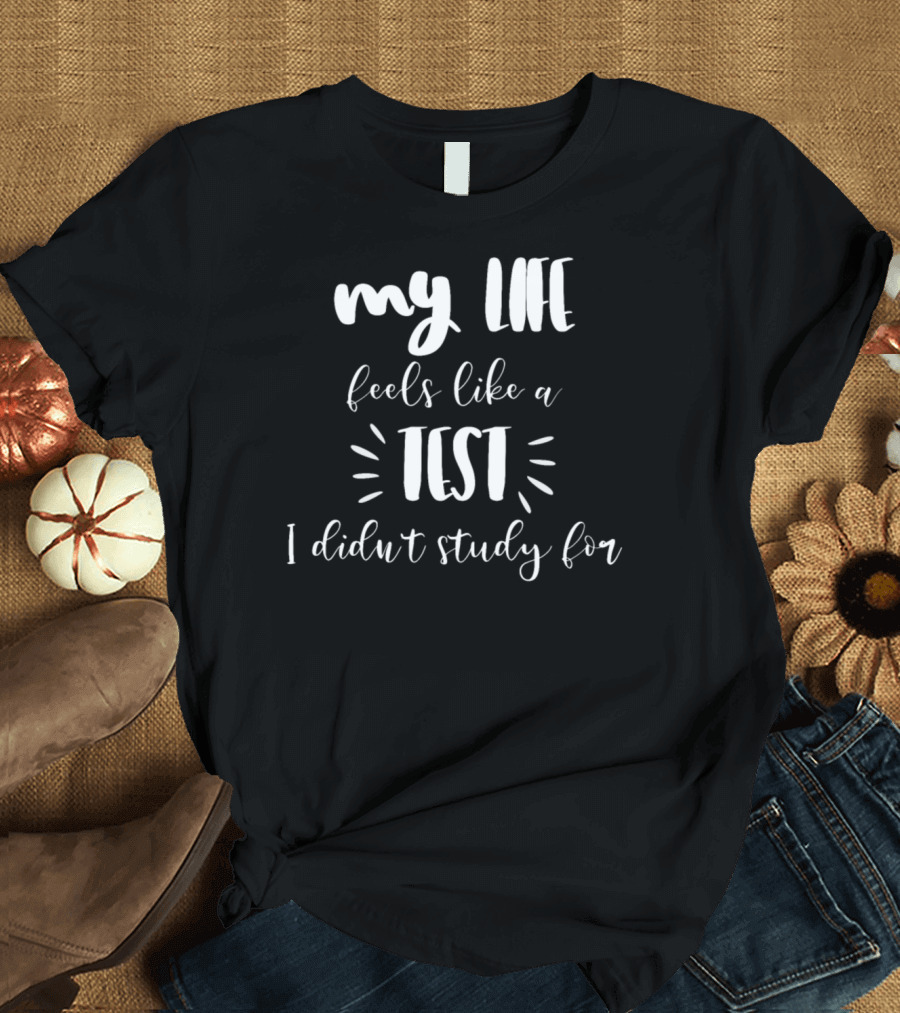 My Life Feels Like A Test I Didn't Study For T-Shirt
