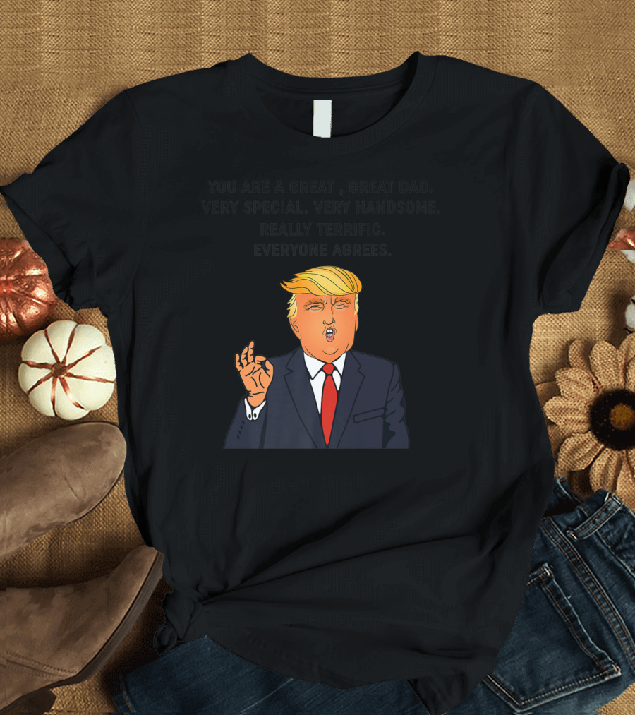 You Are A Great Great Dad Very Special Very Handsome Really Terrific Everyone Agrees Donald Trump T-Shirt