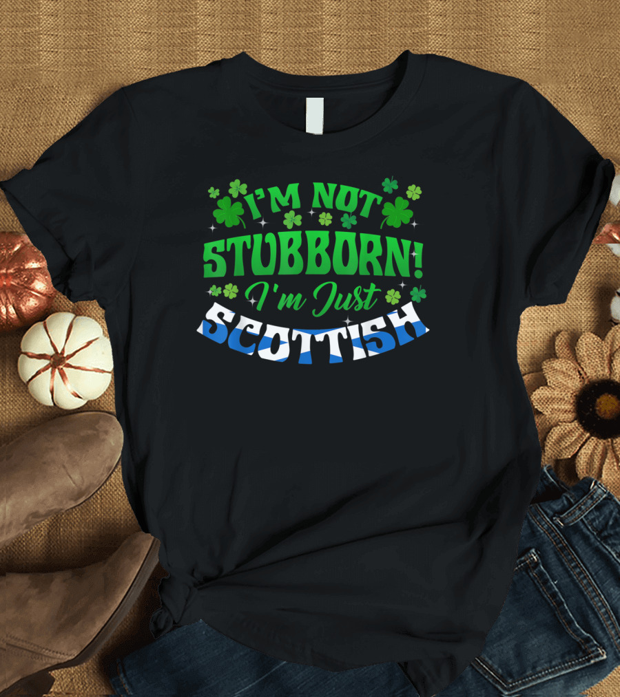 I'm Not Stubborn I'm Just Scottish Green Shamrock Clovers T-Shirt
