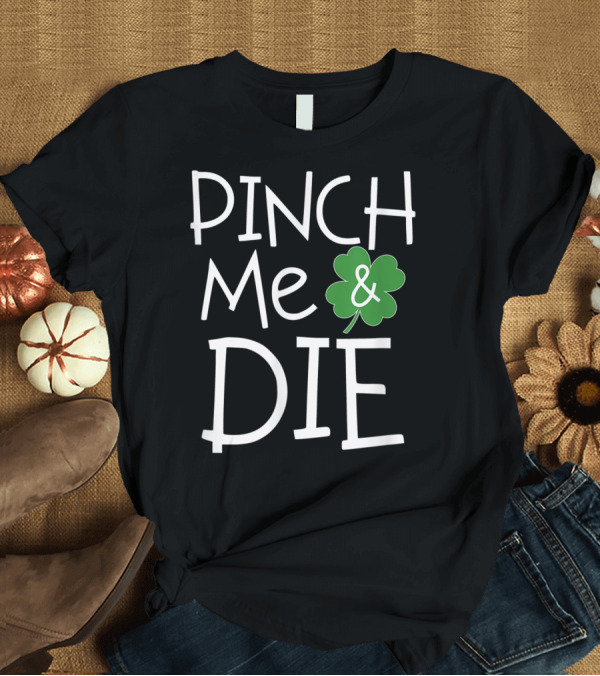 T-Shirt: PINCH ME and DIE Funny St Patrick's Day Shamrock T-Shirt PINCH ME and DIE Funny St Patrick's Day Shamrock T-Shirt