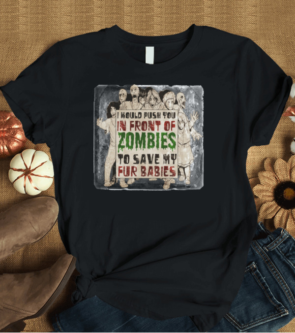 T-Shirt: I Would Push You In Front Of Zombies To Save My Fur Babies T-Shirt I Would Push You In Front Of Zombies To Save My Fur Babies T-Shirt