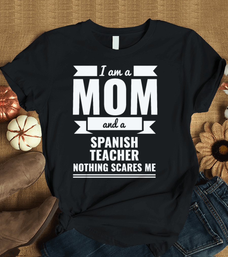 I Am a Mom and a Spanish Teacher Nothing Scares Me T-Shirt