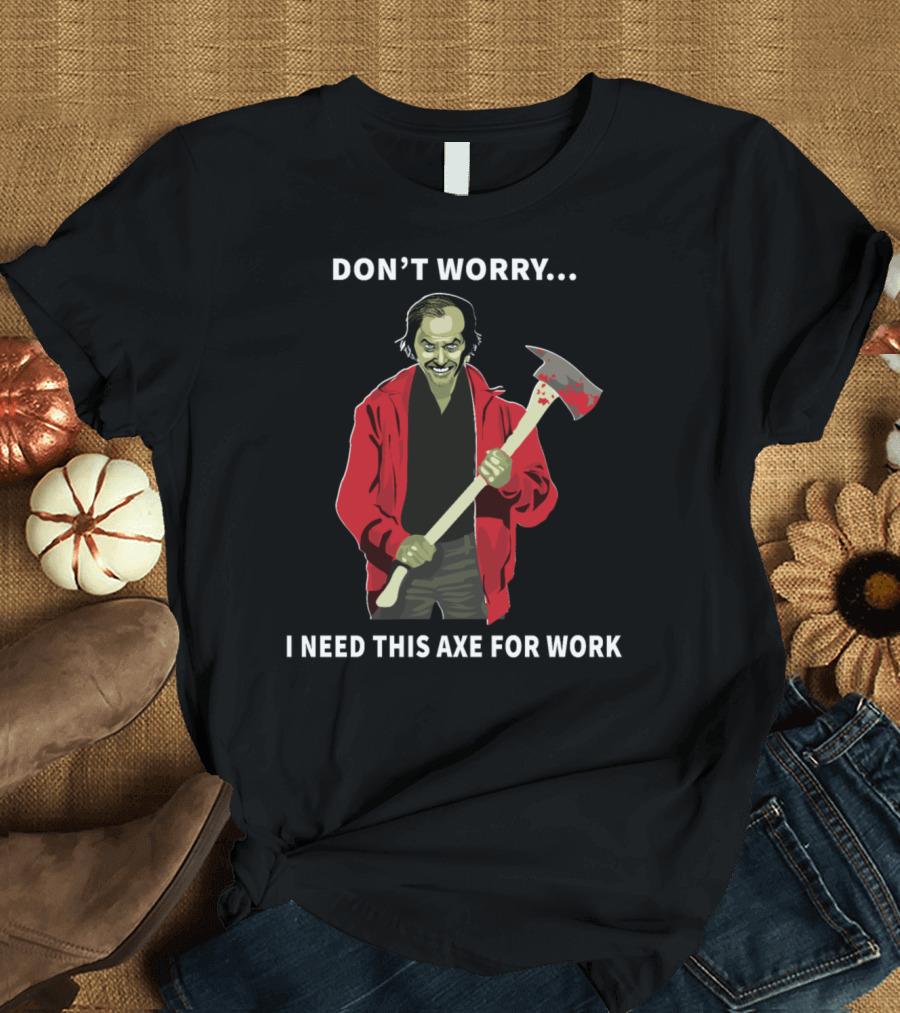 DON'T WORRY. I NEED THIS AXE FOR WORK T-Shirt
