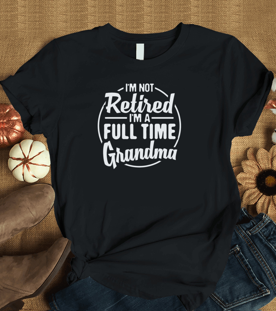 I'm Not Retired I'm A Full Time Grandma T-Shirt