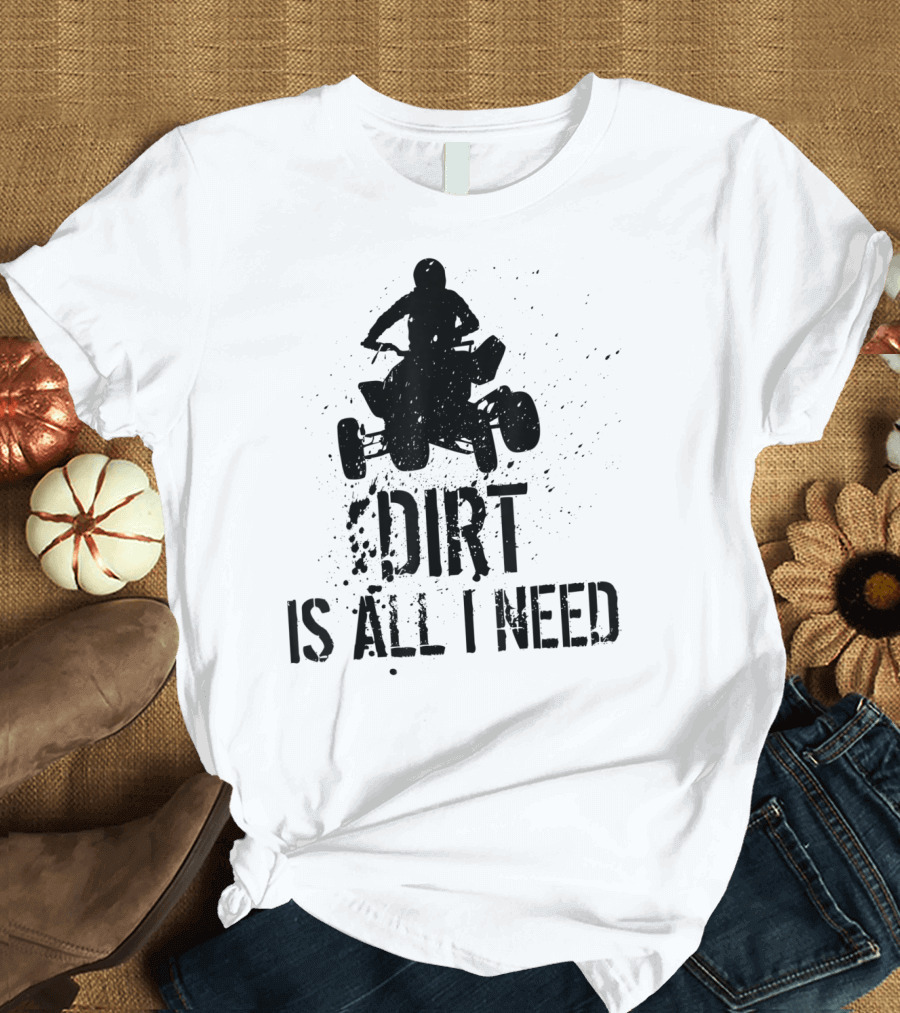 Dirt Is All I Need ATV Off Roading Adventure T-Shirt