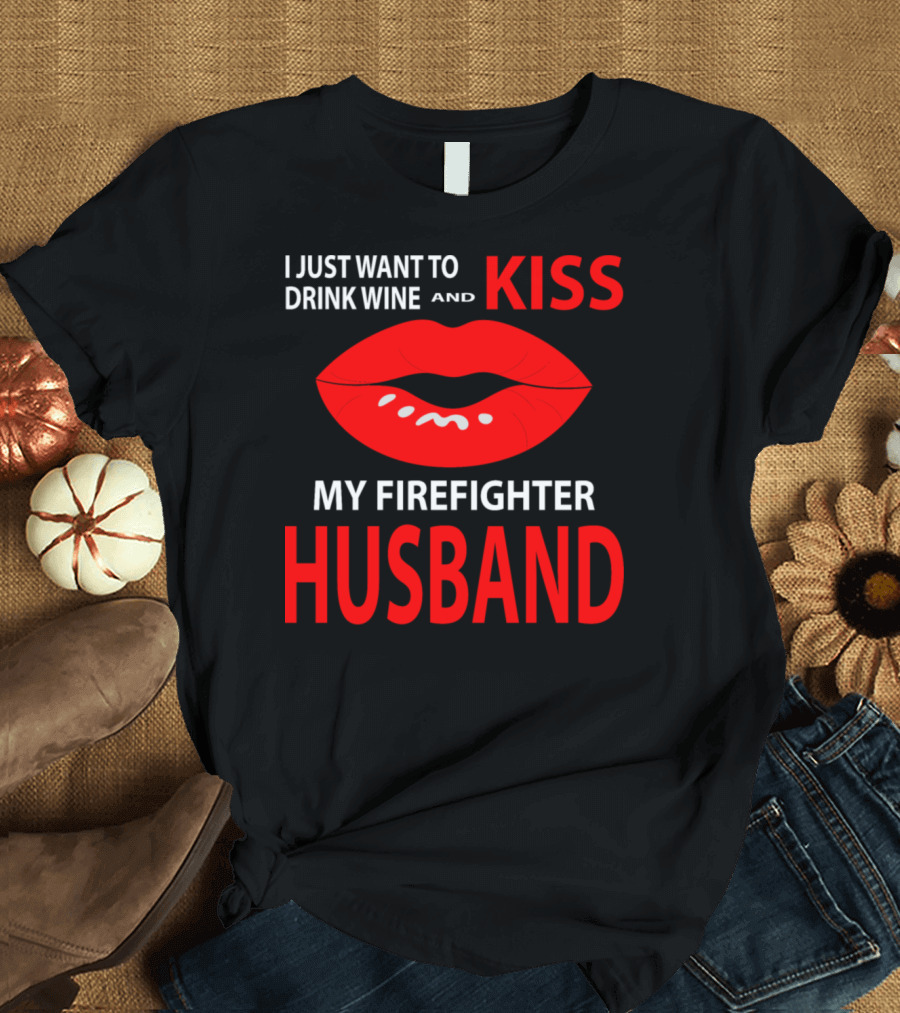 I Just Want to Drink Wine and Kiss My Firefighter Husband T-Shirt