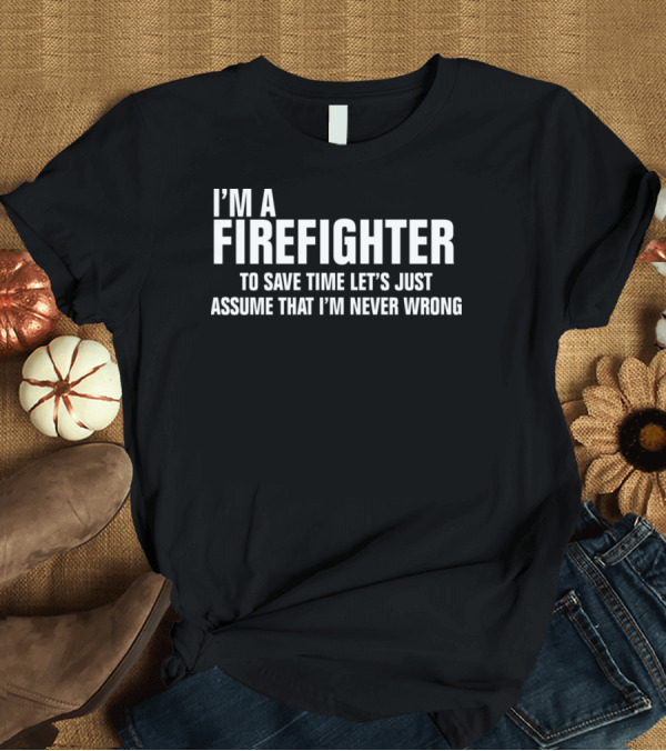 T-Shirt: I'm A Firefighter To Save Time Let's Just Assume That I'm Never Wrong T-Shirt I'm A Firefighter To Save Time Let's Just Assume That I'm Never Wrong T-Shirt