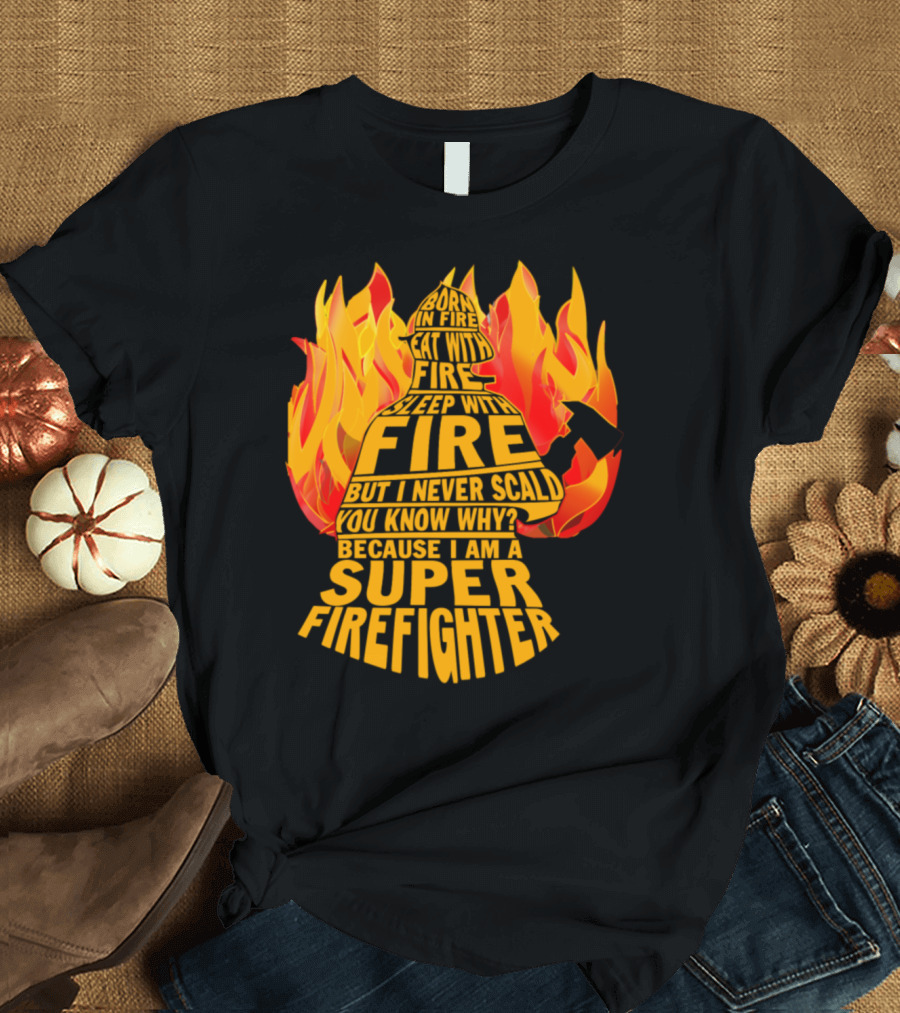 Born in Fire Eat with Fire Sleep with Fire But I Never Scald Super Firefighter T-Shirt