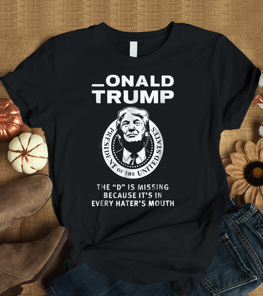 ONALD TRUMP PRESIDENT OF THE UNITED STATES THE D IS MISSING BECAUSE IT'S IN EVERY HATER'S MOUTH T-Shirt