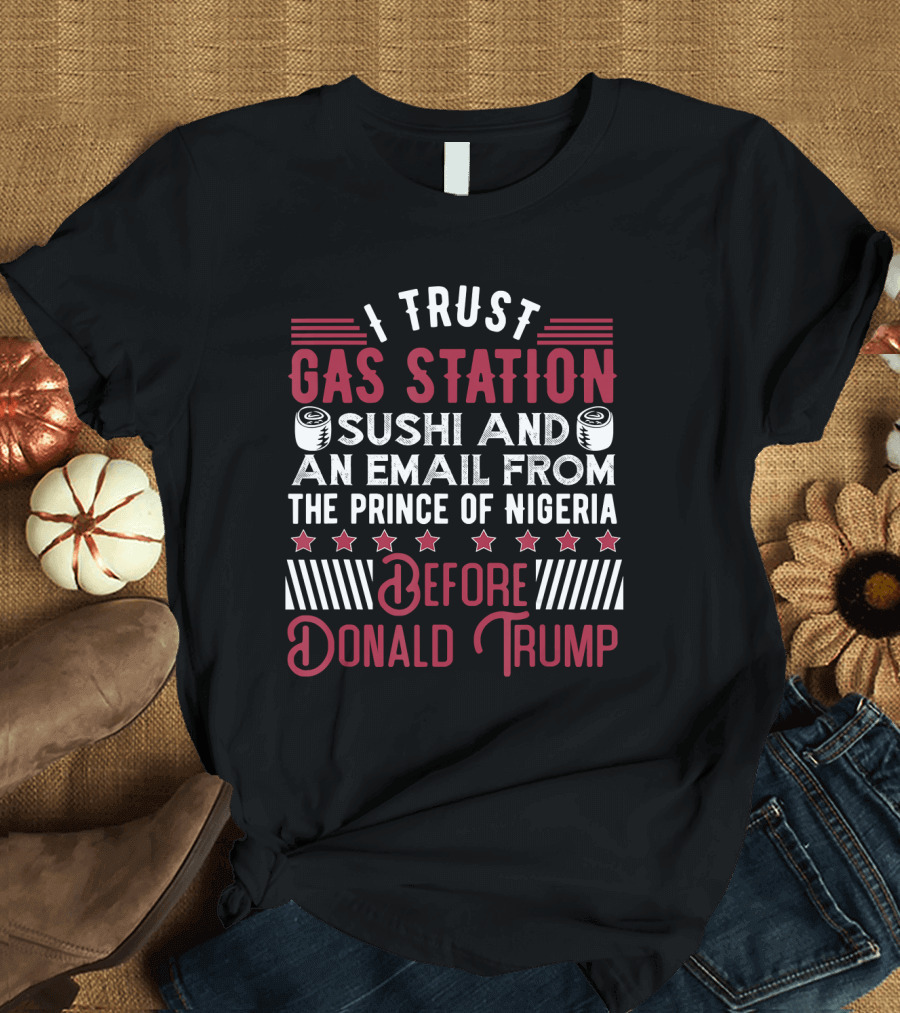 I Trust Gas Station Sushi and an Email from the Prince of Nigeria Before Donald Trump T-Shirt