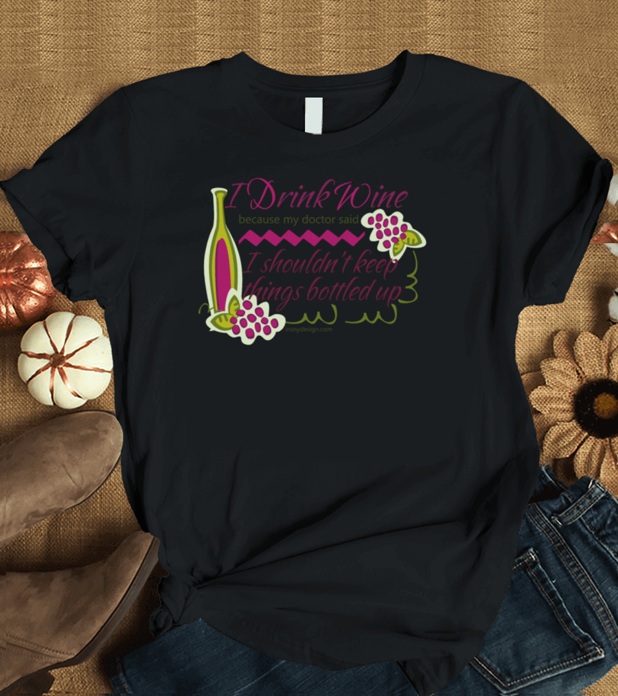 I Drink Wine Because My Doctor Said I Shouldn't Keep Things Bottled Up T-Shirt