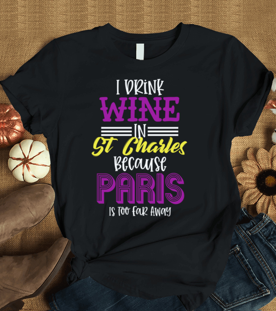 I Drink Wine in St Charles Because Paris Is Too Far Away T-Shirt