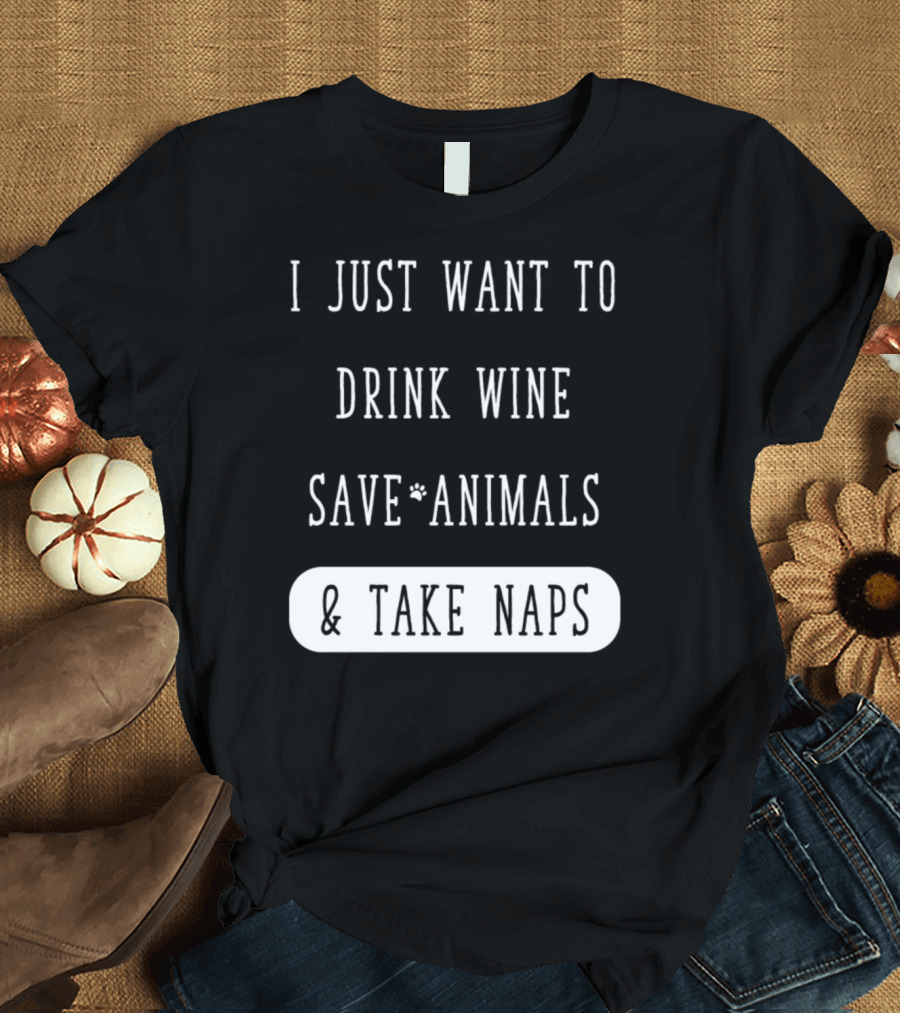 I Just Want To Drink Wine Save Animals and Take Naps T-Shirt