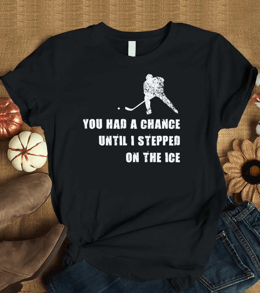 You Had A Chance Until I Stepped On The Ice Hockey Player T-Shirt