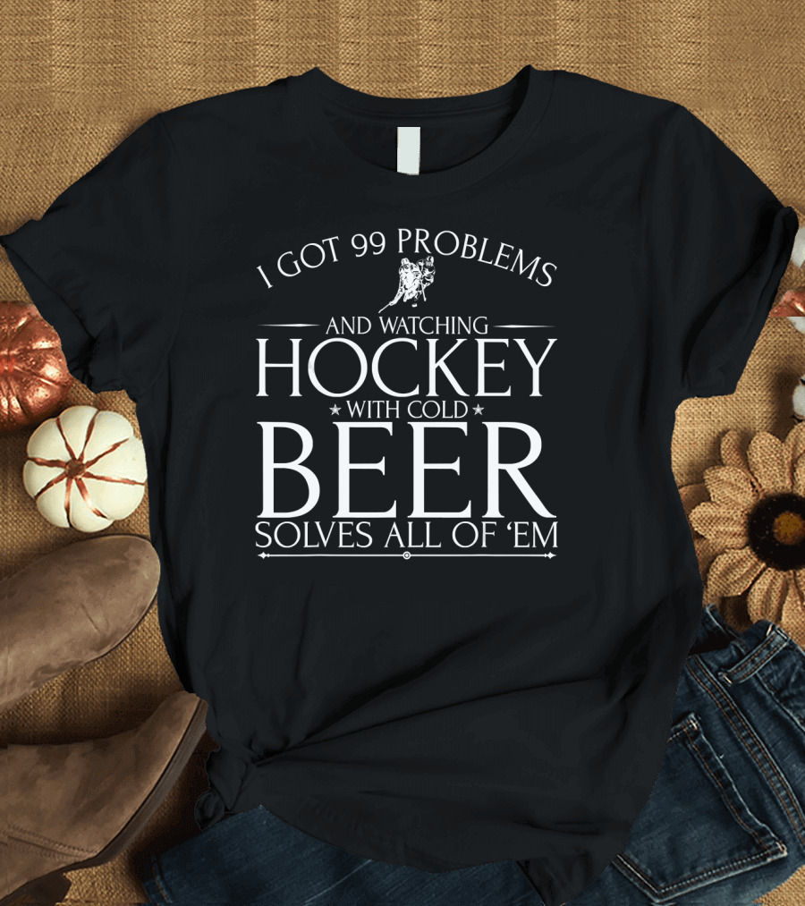 I GOT 99 PROBLEMS AND WATCHING HOCKEY WITH COLD BEER SOLVES ALL OF 'EM T-Shirt