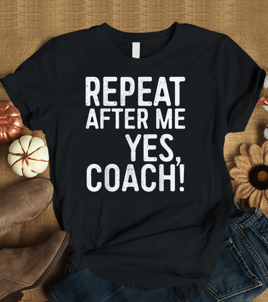 Repeat After Me Yes Coach Funny Coaching Motivational Team Humor T-Shirt