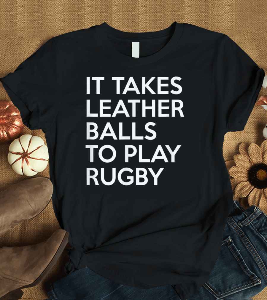 It Takes Leather Balls To Play Rugby T-Shirt