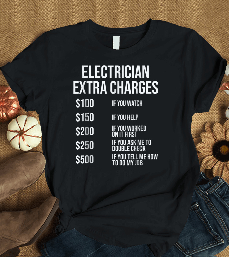 Electrician Extra Charges If You Watch Help Worked Double Check Tell Me How to Do My Job T-Shirt