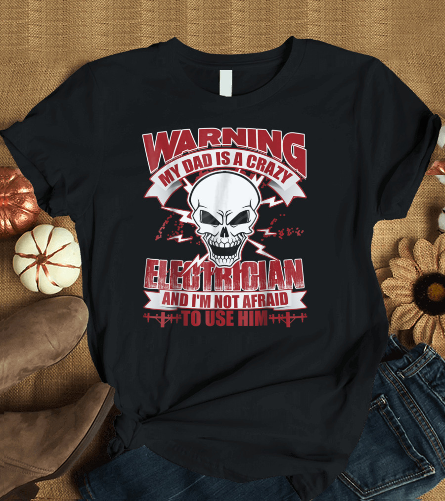 WARNING My Dad Is A Crazy Electrician And I'm Not Afraid To Use Him T-Shirt