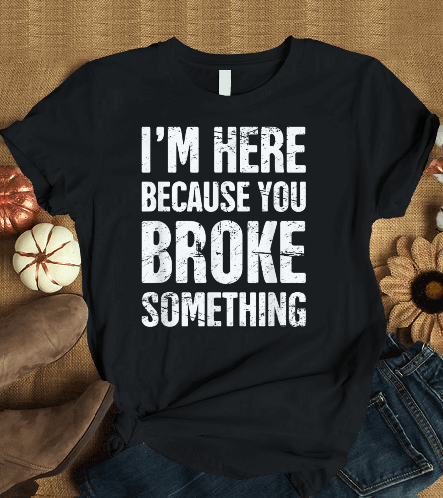 I'm Here Because You Broke Something Funny Distressed Mechanic T-Shirt