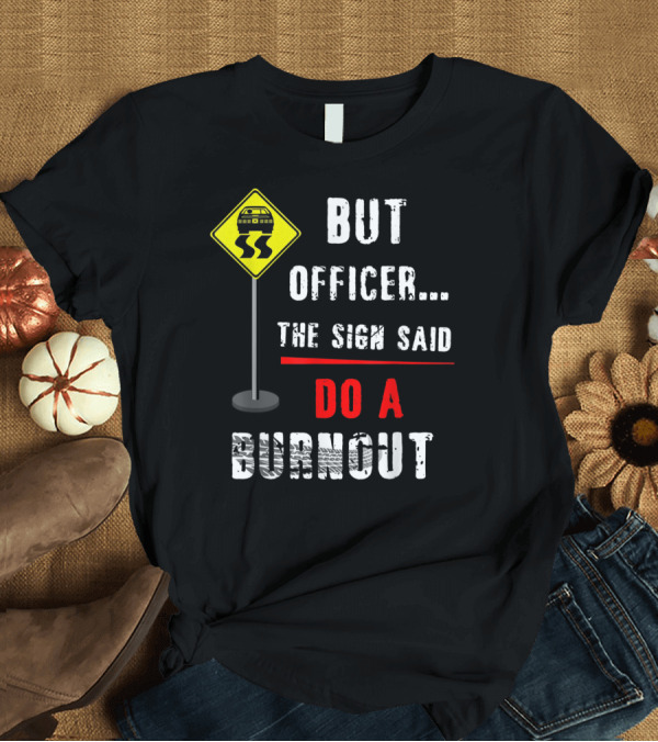 T-Shirt: BUT OFFICER THE SIGN SAID DO A BURNOUT T-Shirt BUT OFFICER THE SIGN SAID DO A BURNOUT T-Shirt