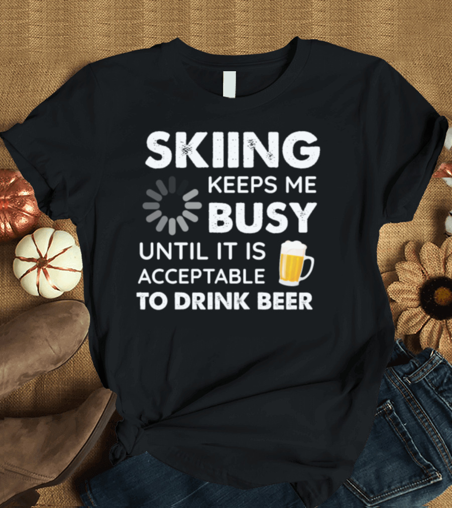 Skiing Keeps Me Busy Until It Is Acceptable to Drink Beer T-Shirt